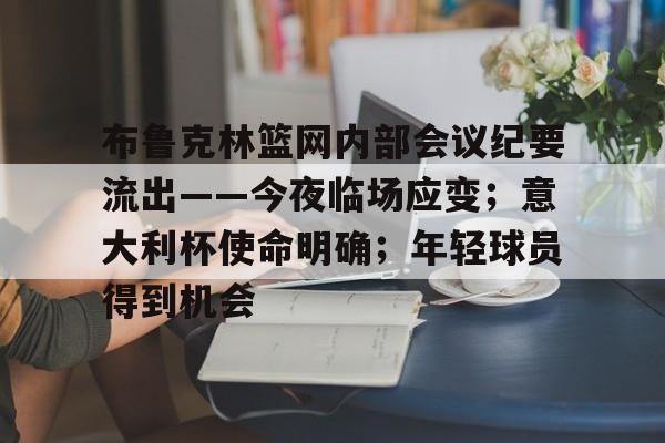 九游体育下载-布鲁克林篮网内部会议纪要流出——今夜临场应变；意大利杯使命明确；年轻球员得到机会的简单介绍-九游体育下载